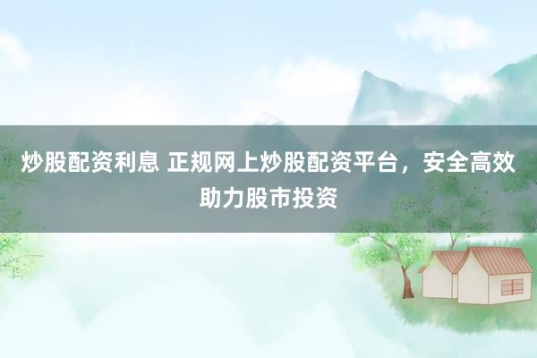 炒股配资利息 正规网上炒股配资平台，安全高效助力股市投资