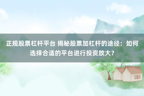 正规股票杠杆平台 揭秘股票加杠杆的途径：如何选择合适的平台进行投资放大？