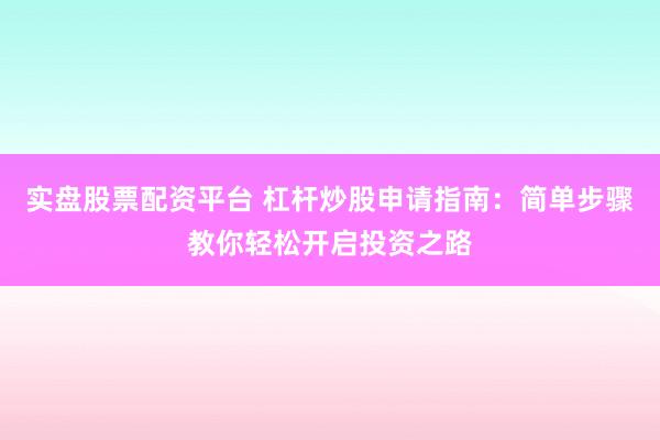 实盘股票配资平台 杠杆炒股申请指南：简单步骤教你轻松开启投资之路