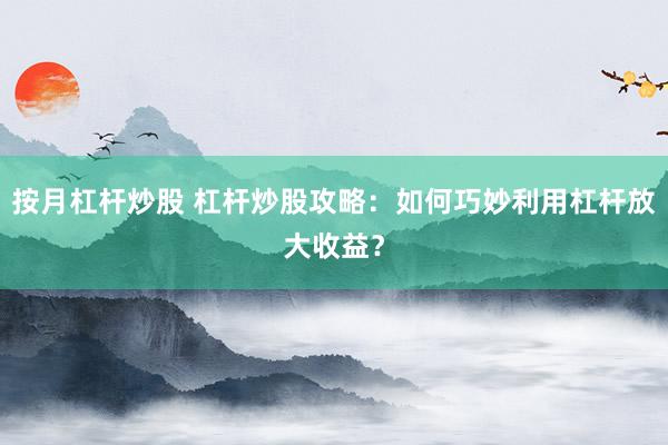 按月杠杆炒股 杠杆炒股攻略：如何巧妙利用杠杆放大收益？