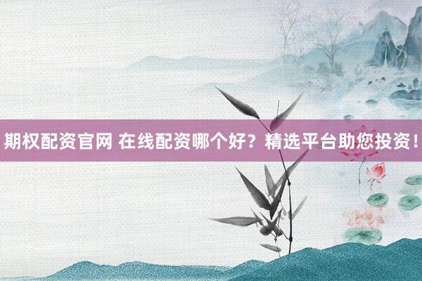 期权配资官网 在线配资哪个好？精选平台助您投资！