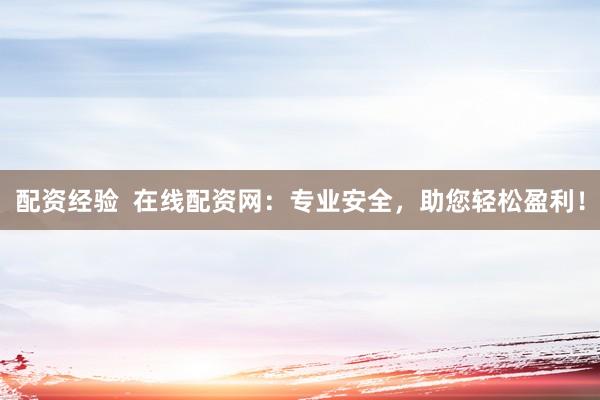 配资经验  在线配资网：专业安全，助您轻松盈利！