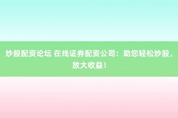 炒股配资论坛 在线证券配资公司：助您轻松炒股，放大收益！