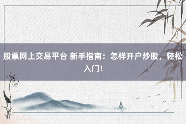 股票网上交易平台 新手指南：怎样开户炒股，轻松入门！