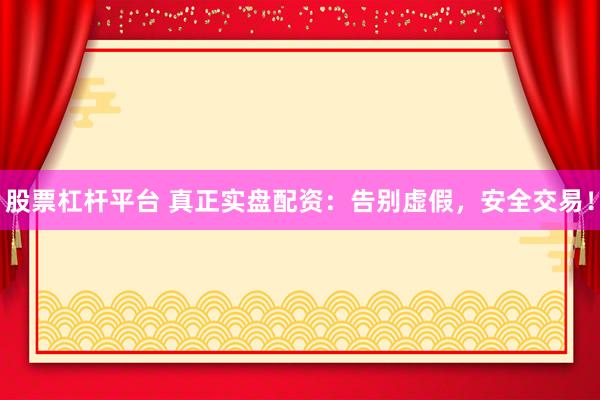 股票杠杆平台 真正实盘配资：告别虚假，安全交易！
