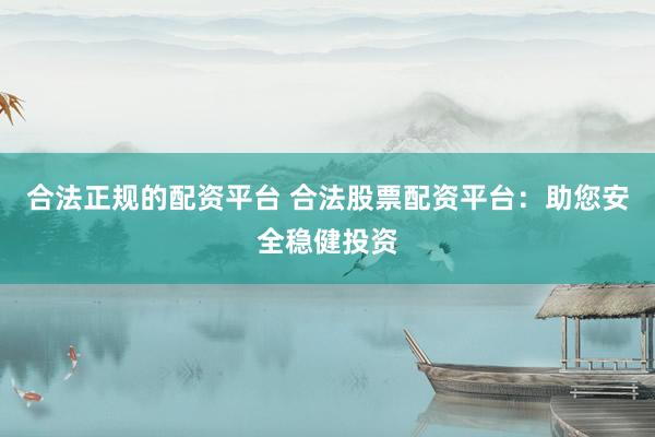 合法正规的配资平台 合法股票配资平台：助您安全稳健投资