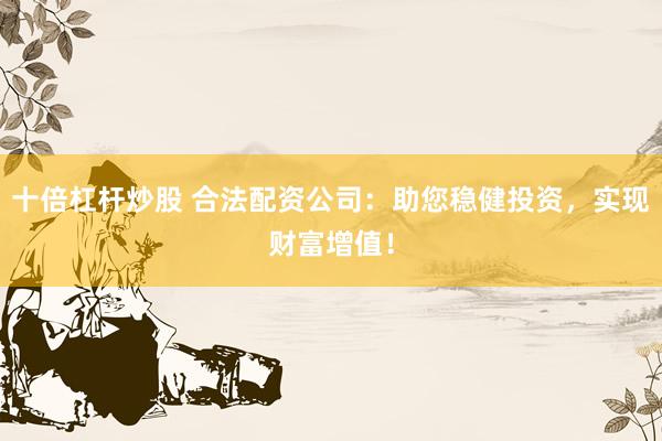 十倍杠杆炒股 合法配资公司：助您稳健投资，实现财富增值！