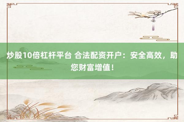炒股10倍杠杆平台 合法配资开户：安全高效，助您财富增值！