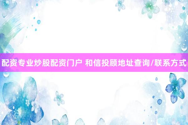 配资专业炒股配资门户 和信投顾地址查询/联系方式