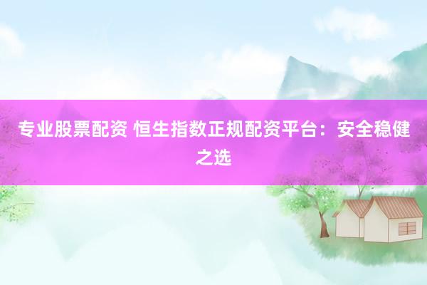专业股票配资 恒生指数正规配资平台：安全稳健之选