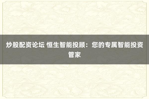 炒股配资论坛 恒生智能投顾：您的专属智能投资管家
