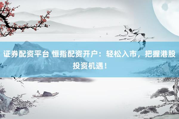 证券配资平台 恒指配资开户：轻松入市，把握港股投资机遇！
