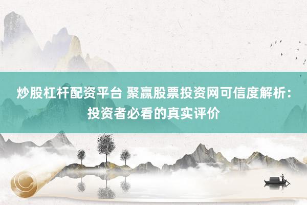 炒股杠杆配资平台 聚赢股票投资网可信度解析：投资者必看的真实评价
