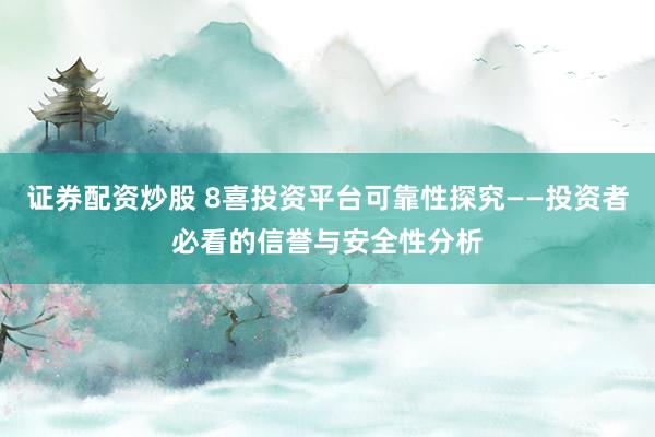 证券配资炒股 8喜投资平台可靠性探究——投资者必看的信誉与安全性分析