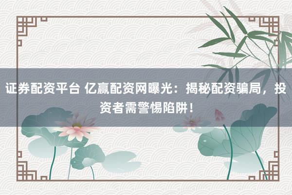 证券配资平台 亿赢配资网曝光：揭秘配资骗局，投资者需警惕陷阱！
