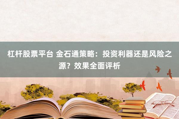 杠杆股票平台 金石通策略：投资利器还是风险之源？效果全面评析