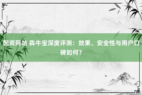 配资网站 犇牛宝深度评测：效果、安全性与用户口碑如何？