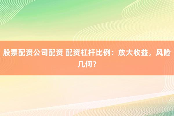 股票配资公司配资 配资杠杆比例：放大收益，风险几何？