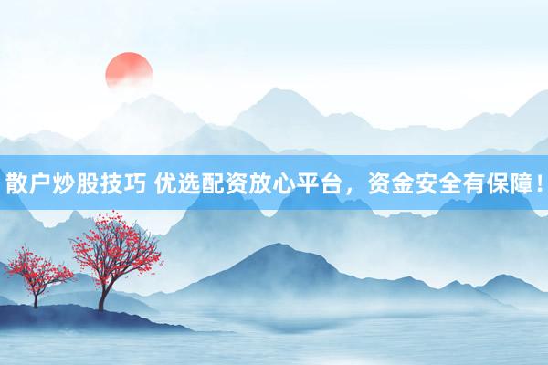 散户炒股技巧 优选配资放心平台，资金安全有保障！