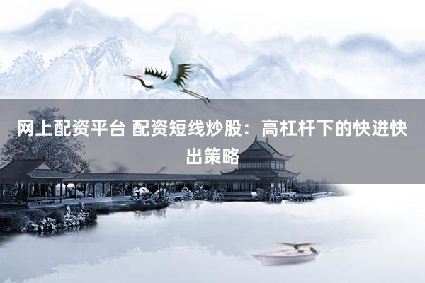 网上配资平台 配资短线炒股：高杠杆下的快进快出策略