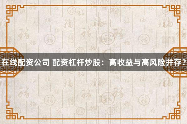 在线配资公司 配资杠杆炒股：高收益与高风险并存？