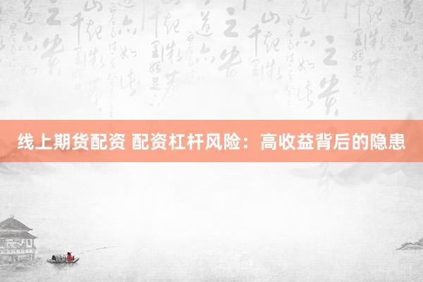 线上期货配资 配资杠杆风险：高收益背后的隐患