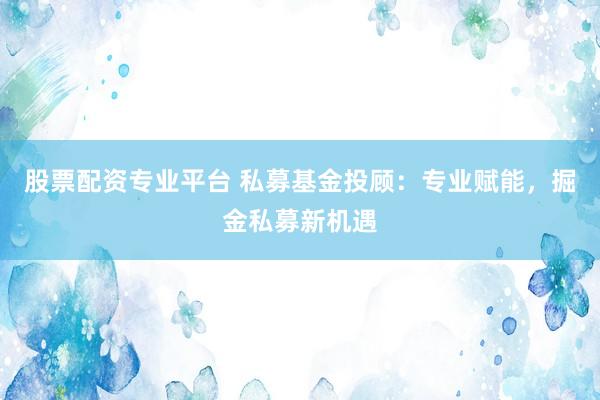 股票配资专业平台 私募基金投顾：专业赋能，掘金私募新机遇
