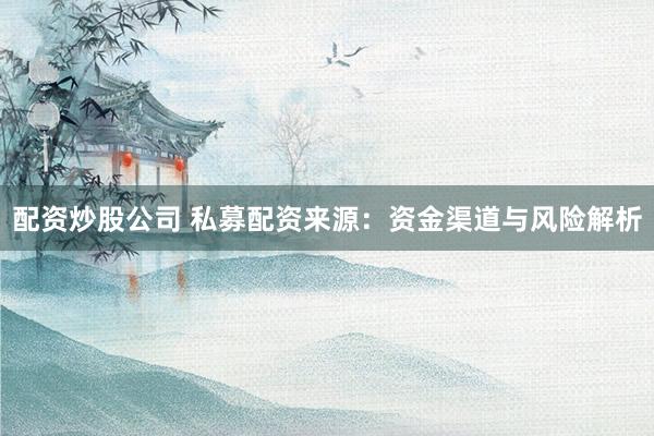 配资炒股公司 私募配资来源：资金渠道与风险解析