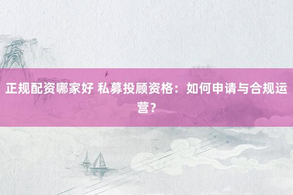 正规配资哪家好 私募投顾资格：如何申请与合规运营？