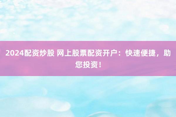2024配资炒股 网上股票配资开户：快速便捷，助您投资！