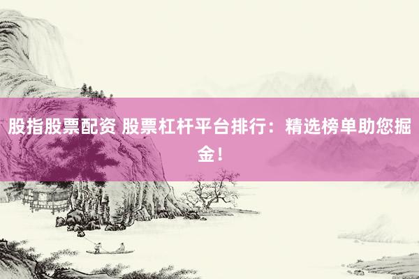 股指股票配资 股票杠杆平台排行：精选榜单助您掘金！