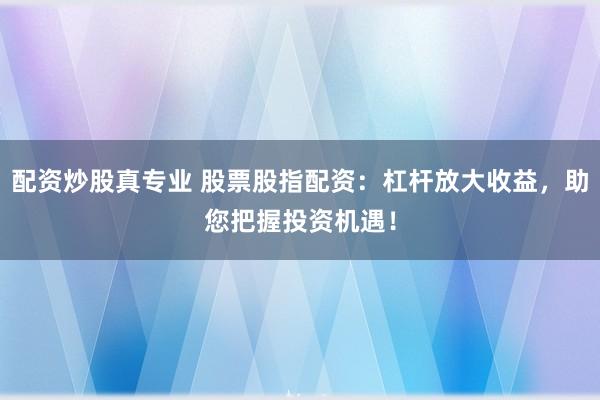 配资炒股真专业 股票股指配资：杠杆放大收益，助您把握投资机遇！