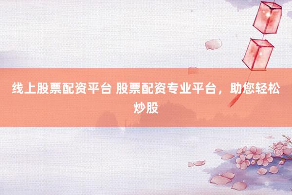 线上股票配资平台 股票配资专业平台，助您轻松炒股