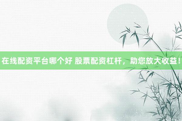 在线配资平台哪个好 股票配资杠杆，助您放大收益！