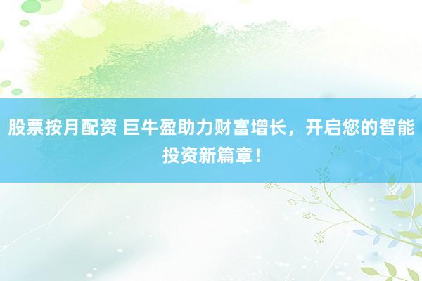 股票按月配资 巨牛盈助力财富增长，开启您的智能投资新篇章！