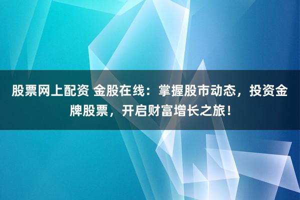 股票网上配资 金股在线：掌握股市动态，投资金牌股票，开启财富增长之旅！