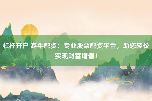 杠杆开户 鑫牛配资：专业股票配资平台，助您轻松实现财富增值！