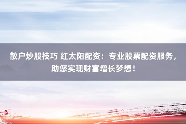 散户炒股技巧 红太阳配资：专业股票配资服务，助您实现财富增长梦想！