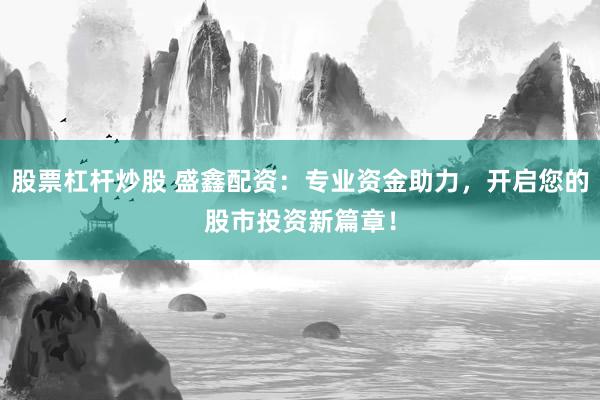 股票杠杆炒股 盛鑫配资：专业资金助力，开启您的股市投资新篇章！