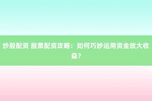 炒股配资 股票配资攻略：如何巧妙运用资金放大收益？