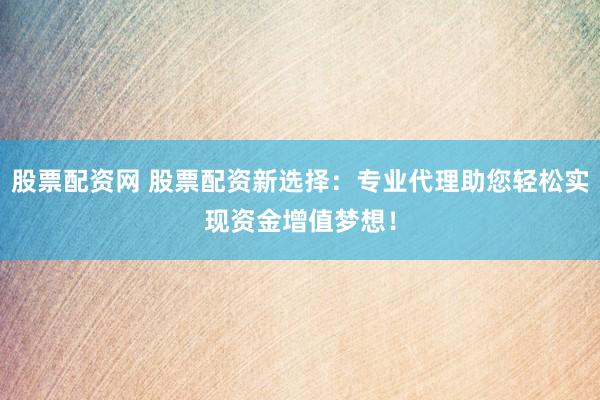 股票配资网 股票配资新选择：专业代理助您轻松实现资金增值梦想！