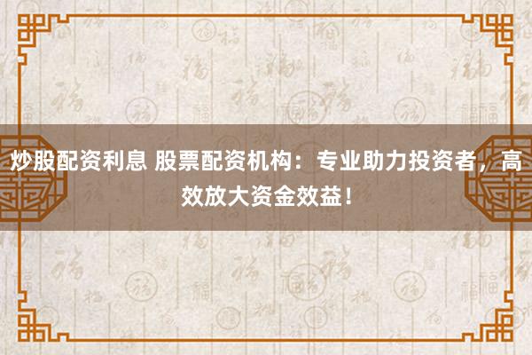 炒股配资利息 股票配资机构：专业助力投资者，高效放大资金效益！
