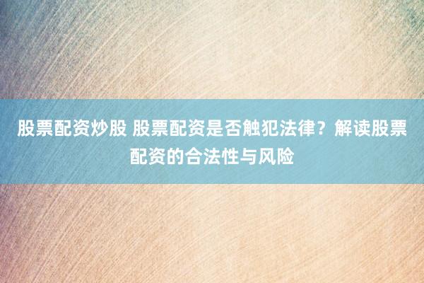 股票配资炒股 股票配资是否触犯法律？解读股票配资的合法性与风险