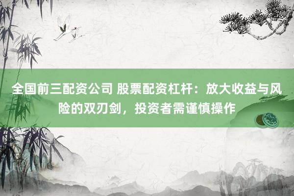 全国前三配资公司 股票配资杠杆：放大收益与风险的双刃剑，投资者需谨慎操作