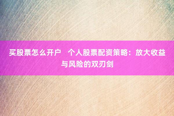 买股票怎么开户   个人股票配资策略：放大收益与风险的双刃剑
