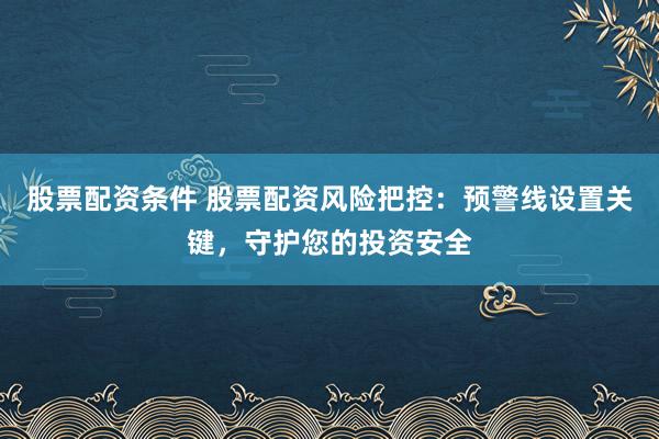 股票配资条件 股票配资风险把控：预警线设置关键，守护您的投资安全