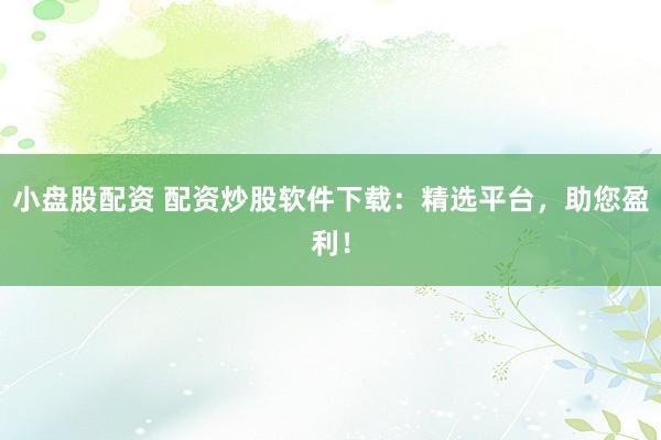 小盘股配资 配资炒股软件下载：精选平台，助您盈利！