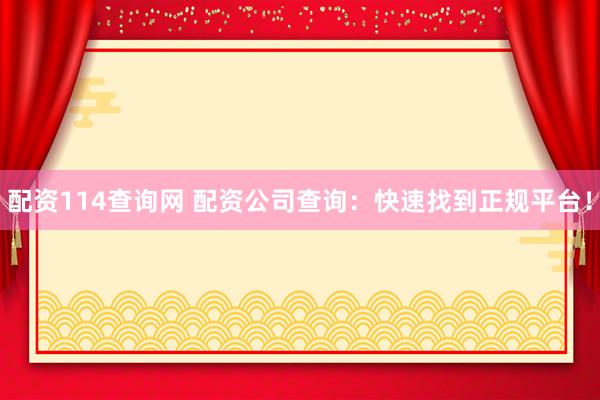 配资114查询网 配资公司查询：快速找到正规平台！