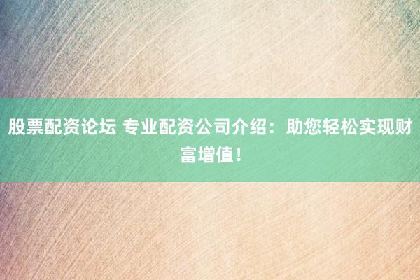 股票配资论坛 专业配资公司介绍：助您轻松实现财富增值！