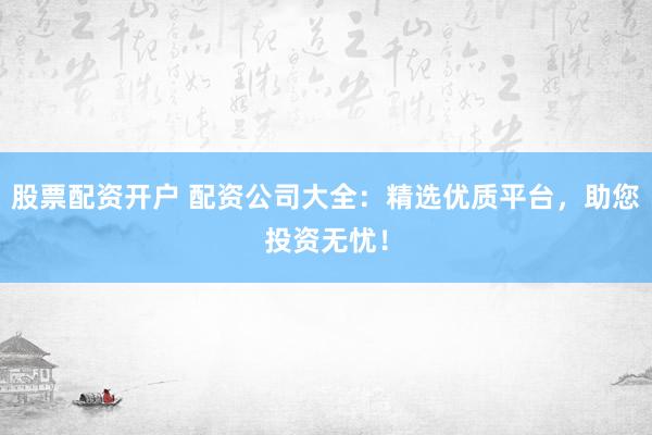 股票配资开户 配资公司大全：精选优质平台，助您投资无忧！